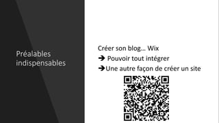 Préalables
indispensables
Créer son blog… Wix
 Pouvoir tout intégrer
Une autre façon de créer un site
 