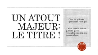 - C’est lui qui fera
qu’on sera lu ou pas
- Mais c’est le contenu
qui fera qu’on
reviendra ou qu’on ira
jusqu’au bout
 