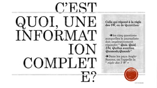 Celle qui répond à la règle
des 5W, ou de Quintilien:
les cinq questions
auxquelles le journaliste
doit impérativement
répondre “ Quis, Quid,
Ubi, Quibus auxilius,
Quomodo,Quando “
Dans les pays Anglo-
Saxons, on l’appelle la
“ règle des 5 W »
10/15/2020
 