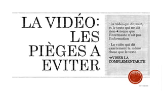 - la vidéo qui dit tout,
et le texte qui ne dit
rien➔risque que
l’internaute n’ait pas
l’information
- La vidéo qui dit
exactement la même
chose que le texte
➔VISER LA
COMPLEMENTARITE
10/15/2020
 