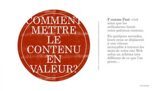 F comme Fast: c'est
ainsi que les
utilisateurs lisent
votre précieux contenu.
En quelques secondes,
leurs yeux se déplacent
à une vitesse
incroyable à travers les
mots de votre site Web
selon un schéma très
différent de ce que l’on
pense…
COMMENT
METTRE
LE
CONTENU
EN
VALEUR?
10/15/2020
 