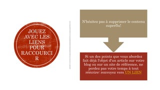 JOUEZ
AVEC LES
LIENS
POUR
RACCOURCI
R Si un des points que vous abordez
fait déjà l'objet d'un article sur votre
blog ou sur un site de référence, ne
perdez pas votre temps à tout
réécrire: renvoyez vers UN LIEN
N'hésitez pas à supprimer le contenu
superflu!
 