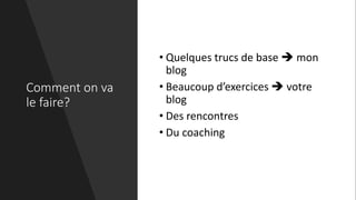 Comment on va
le faire?
• Quelques trucs de base  mon
blog
• Beaucoup d’exercices  votre
blog
• Des rencontres
• Du coaching
 