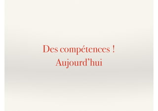 Des compétences !
Aujourd’hui
 