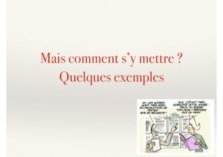 Mais comment s’y mettre ?
Quelques exemples
 