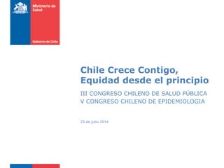 Chile Crece Contigo,
Equidad desde el principio
III CONGRESO CHILENO DE SALUD PÚBLICA
V CONGRESO CHILENO DE EPIDEMIOLOGIA
23 de julio 2014
 