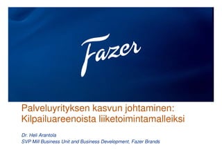 Palveluyrityksen kasvun johtaminen:
Kilpailuareenoista liiketoimintamalleiksi
Dr. Heli Arantola
SVP Mill Business Unit and Business Development, Fazer Brands

 