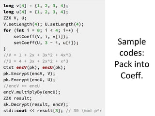 Message	
  Space	
  &	
  Ciphertext	
  Space
•  Message	
  Space:	
  polynomial	
  quoFent	
  ring	
  
•  Ciphertex	
  Space	
  	
  
16
Coeﬃcients	
  
modulo	
  p
Polynomial	
  modulo	
  
Coeﬃcients	
  
modulo	
  q
Polynomial	
  modulo	
  
 