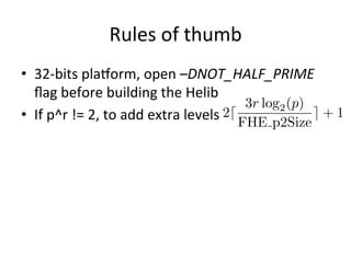 Parameters	
  of	
  the	
  
	
  Leveled	
  homomorphic	
  encrypFon
1. An	
  posi9ve	
  integer	
  L,	
  called	
  levels	
  
2. A	
  prime	
  sequence	
  
•  The	
  ciphertext-­‐space	
  changes	
  level	
  by	
  level	
  
•  The	
  noise	
  inside	
  ciphertexts	
  can	
  reduce	
  by	
  
•  This	
  opera9on	
  called	
  Modulo-­‐switch	
  	
  
23
[(Leveled)	
  fully	
  homomorphic	
  encrypFon	
  without	
  bootstrapping]	
  
Brakerski,	
  Gentry,	
  Vaikuntanathan	
  2012
One	
  mulFplicaFon
 