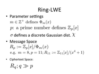 Homomorphic	
  EncrypFon
•  AddiFve	
  Hom.	
  EncrypFon,	
  e.g.	
  Paillier	
  	
  
•  MulFplicaFve	
  Hom.	
  EncrypFon,	
  e.g.	
  ElGamal	
  
•  Fully	
  Homomorphic	
  EncrypFon	
  
	
  	
  	
  	
  	
  	
  	
  	
  SaFsﬁes	
  both	
  addiFve	
  and	
  mulFplicaFve
4
 