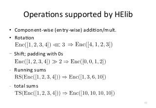 OperaFons	
  supported	
  by	
  HElib
•  Component-­‐wise	
  (entry-­‐wise)	
  addiFon/mult.	
  
•  RotaFon	
  	
  
-  Shir;	
  padding	
  with	
  0s	
  
-  Running	
  sums	
  
-  total	
  sums
40
 