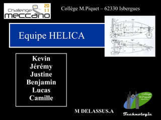 Collège M.Piquet – 62330 Isbergues




Equipe HELICA

   Kevin
  Jérémy
  Justine
 Benjamin
   Lucas
  Camille
                 M DELASSUS.A         Technologie
 