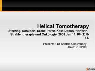 Helical Tomotherapy Sterzing, Schubert, Sroka-Perez, Kalz, Debus, Herfarth.  Strahlentherapie und Onkologie. 2008 Jan 11;184(1):8-14. Presenter: Dr Santam Chakraborty Date: 21.02.08 