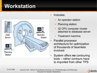 Workstation Includes: An operator station Planning station 32 CPU computer cluster attached to database server Treatment machine Parallel processor architecture for optimization of thousands of beamlets involved System offers  no  contouring tools – rather contours have to imported from other TPS 