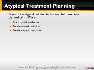 Atypical Treatment Planning Some of the atypical radiation techniques that have been planned using HT are: Craniospinal irradiation Total marrow irradiation Total Lymphoid irradiation 