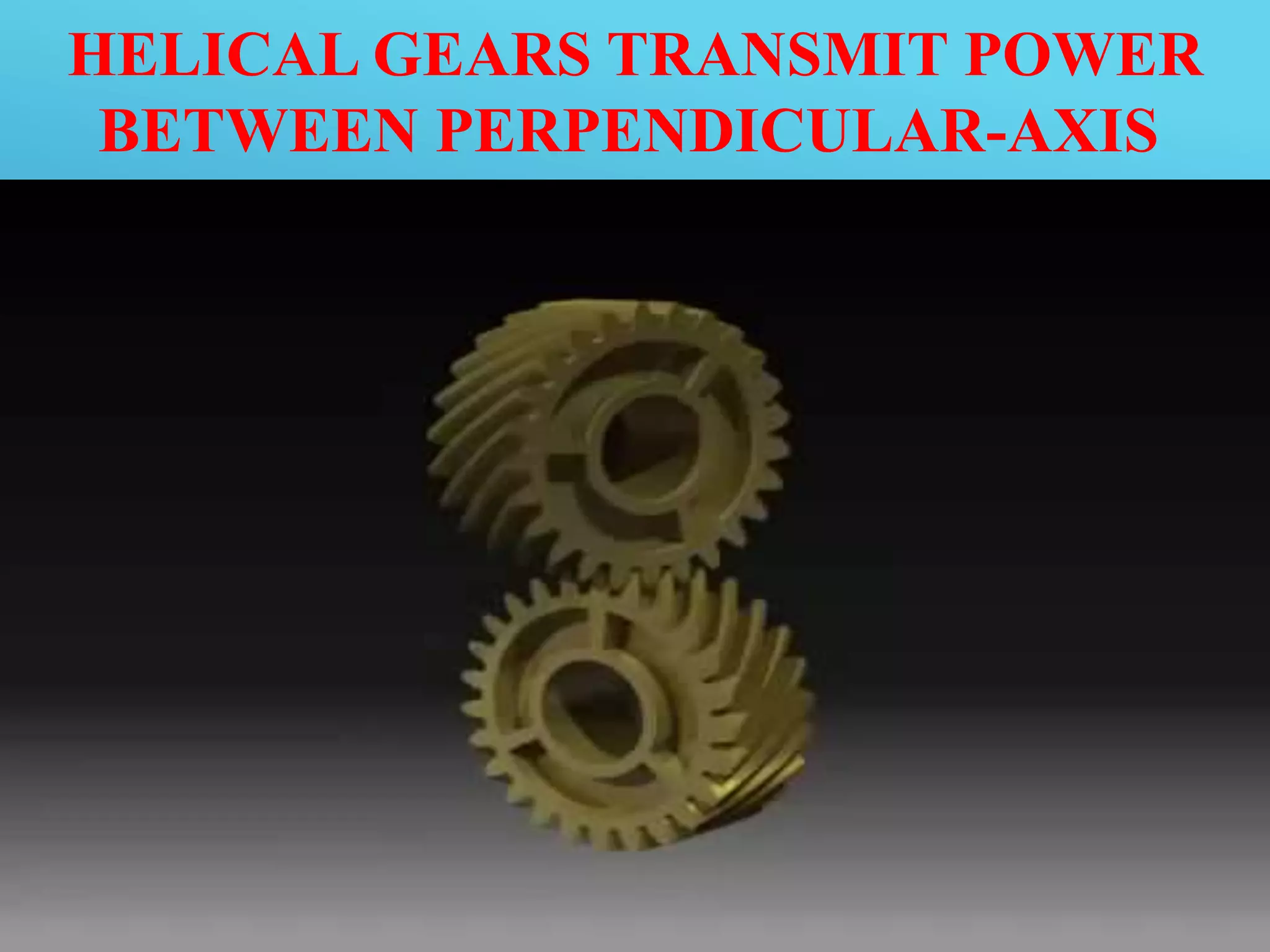 HELICAL GEARS TRANSMIT POWER
BETWEEN PERPENDICULAR-AXIS
 
