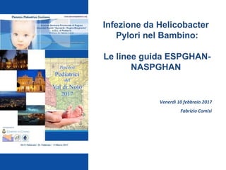 Infezione da Helicobacter
Pylori nel Bambino:
Le linee guida ESPGHAN-
NASPGHAN
Fabrizio Comisi
Venerdì 10 febbraio 2017
 