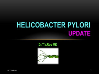 Dr.T.V.Rao MD
HELICOBACTER PYLORI
UPDATE
DR.T.V.RAO MD 1
 