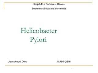 1
Helicobacter
Pylori
Joan Antoni Oltra 8-Abril-2016
Hospital La Pedrera – Dénia -
Sesiones clínicas de los viernes
 