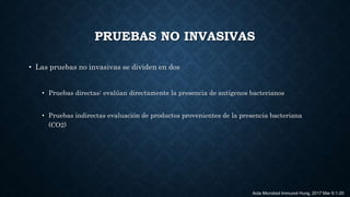 PRUEBAS NO INVASIVAS
• Las pruebas no invasivas se dividen en dos
• Pruebas directas: evalúan directamente la presencia de antígenos bacterianos
• Pruebas indirectas evaluación de productos provenientes de la presencia bacteriana
(CO2)
Acta Microbiol Immunol Hung. 2017 Mar 6:1-20
 