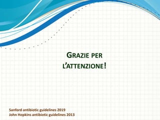 GRAZIE PER
L’ATTENZIONE!
Sanford antibiotic guidelines 2019
John Hopkins antibiotic guidelines 2013
 