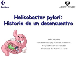 Helicobacter pylori:
Historia de un desencuentro
Iñaki Irastorza
Gastroenterología y Nutrición pediátricas
Hospital Universitario Cruces
Universidad del País Vasco / EHU

 