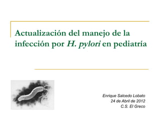 Actualización del manejo de la
infección por H. pylori en pediatría




                       Enrique Salcedo Lobato
                           24 de Abril de 2012
                                C.S. El Greco
 