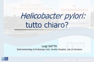 Helicobacter pylori: 
tutto chiaro? 
Luigi GATTA 
Gastroenterology & Endoscopy Unit, Versilia Hospital, Lido di Camaiore 
 
