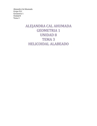  
Alejandra	
  Cal	
  Ahumada	
  
Grupo	
  911	
  	
  
Geometria	
  1	
  	
  
Unidad	
  8	
  
Tema	
  3	
  	
  
	
  
ALEJANDRA	
  CAL	
  AHUMADA	
  
GEOMETRIA	
  1	
  
UNIDAD	
  8	
  
TEMA	
  3	
  
HELICOIDAL	
  ALABEADO	
  
 