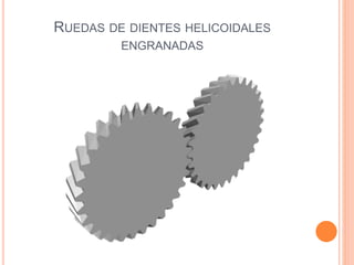 RUEDAS DE DIENTES HELICOIDALES
ENGRANADAS
 