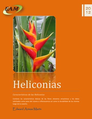 Heliconias
Características de las Heliconias
Contiene las características básicas de las flores silvestres amazónicas y los datos
solicitados como peso del rizoma e inflorescencia así como la durabilidad de las mismas
luego de la cosecha.
Edward Armas Marín
 