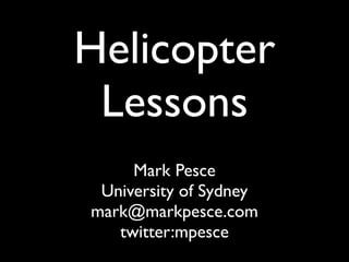 Helicopter
 Lessons
     Mark Pesce
 University of Sydney
mark@markpesce.com
   twitter:mpesce
 
