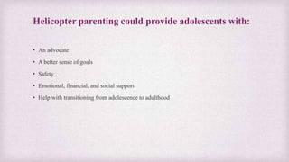 Helicopter parenting could provide adolescents with:
• An advocate
• A better sense of goals
• Safety
• Emotional, financial, and social support
• Help with transitioning from adolescence to adulthood
 