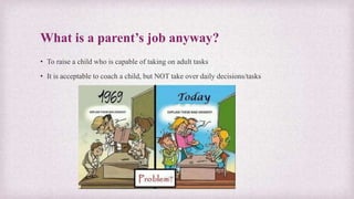 What is a parent’s job anyway?
• To raise a child who is capable of taking on adult tasks
• It is acceptable to coach a child, but NOT take over daily decisions/tasks
 