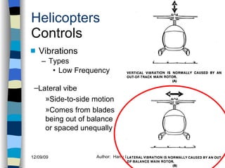 Helicopters Controls Vibrations Types Low Frequency History Configurations Types of Rotor Systems Forces Acting on the Rotor Flight Conditions Controls Stabilizer Controls Vibrations Power Systems Lateral vibe Side-to-side motion Comes from blades being out of balance or spaced unequally 