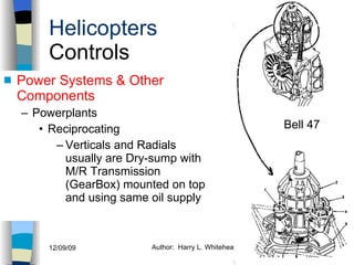 Helicopters Controls Power Systems & Other Components Powerplants Reciprocating  Verticals and Radials usually are Dry-sump with M/R Transmission (GearBox) mounted on top and using same oil supply History Configurations Types of Rotor Systems Forces Acting on the Rotor Flight Conditions Controls Stabilizer Controls Vibrations Power Systems Bell 47 