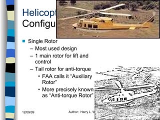 Helicopters Configurations Single Rotor Most used design 1 main rotor for lift and control Tail rotor for anti-torque FAA calls it “Auxiliary Rotor” More precisely known as “Anti-torque Rotor” History Configurations Types of Rotor Systems Forces Acting on the Rotor Flight Conditions Controls Stabilizer Controls Vibrations Power Systems 