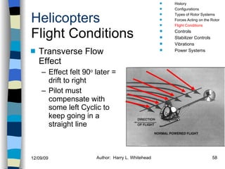 Helicopters Flight Conditions Transverse Flow Effect Effect felt 90 o  later = drift to right Pilot must compensate with some left Cyclic to keep going in a straight line History Configurations Types of Rotor Systems Forces Acting on the Rotor Flight Conditions Controls Stabilizer Controls Vibrations Power Systems 