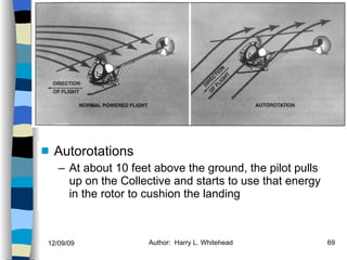 Helicopters Flight Conditions Autorotations At about 10 feet above the ground, the pilot pulls up on the Collective and starts to use that energy in the rotor to cushion the landing History Configurations Types of Rotor Systems Forces Acting on the Rotor Flight Conditions Controls Stabilizer Controls Vibrations Power Systems 