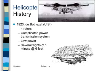 Helicopters History 1923, de Bothezat (U.S.) 4 rotors Complicated power transmission system Low power Several flights of 1 minute @ 6 feet History Configurations Types of Rotor Systems Forces Acting on the Rotor Flight Conditions Controls Stabilizer Controls Vibrations Power Systems 