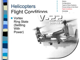Helicopters Flight Conditions Vortex Ring State (Settling With Power) History Configurations Types of Rotor Systems Forces Acting on the Rotor Flight Conditions Controls Stabilizer Controls Vibrations Power Systems 