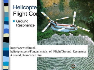 Helicopters Flight Conditions Ground Resonance History Configurations Types of Rotor Systems Forces Acting on the Rotor Flight Conditions Controls Stabilizer Controls Vibrations Power Systems http://www.chinook-helicopter.com/Fundamentals_of_Flight/Ground_Resonance/Ground_Resonance.html 
