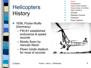 Helicopters History 1936, Focke-Wulfe (Germany) FW-61 established endurance & speed records Mostly flown by Hannah Reich Flown inside stadium for most of records History Configurations Types of Rotor Systems Forces Acting on the Rotor Flight Conditions Controls Stabilizer Controls Vibrations Power Systems 