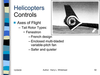 Helicopters Controls Axes of Flight Tail Rotor Types: Fenestron French design Enclosed multi-bladed variable-pitch fan  Safer and quieter  History Configurations Types of Rotor Systems Forces Acting on the Rotor Flight Conditions Controls Stabilizer Controls Vibrations Power Systems 