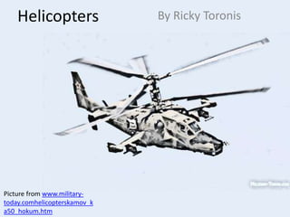 Helicopters               By Ricky Toronis




Picture from www.military-
today.comhelicopterskamov_k
a50_hokum.htm
 