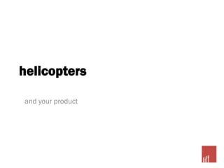 helicopters
and your product
 