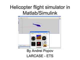 Helicopter flight simulator in Matlab/Simulink By Andrei Popov LARCASE - ETS 