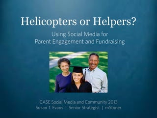 Helicopters or Helpers?
Using Social Media for
Parent Engagement and Fundraising
CASE Social Media and Community 2013
Susan T. Evans | Senior Strategist | mStoner
 