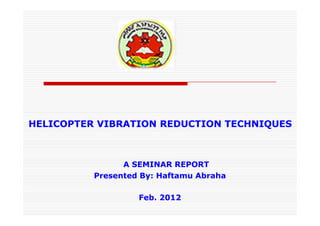 HELICOPTER VIBRATION REDUCTION TECHNIQUES



                A SEMINAR REPORT
          Presented By: Haftamu Abraha

                   Feb. 2012
 