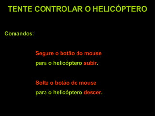 TENTE CONTROLAR O HELICÓPTERO Comandos:  Segure o botão do mouse   para o helicóptero  subir . Solte o botão do mouse   para o helicóptero  descer . 
